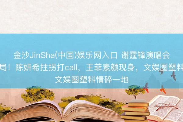 金沙JinSha(中国)娱乐网入口 谢霆锋演唱会惊现忠诚局！陈妍希拄拐打call，王菲素颜现身，文娱圈塑料情碎一地
