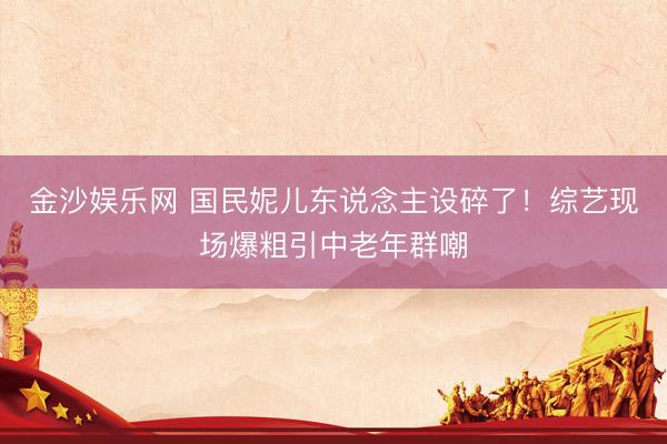 金沙娱乐网 国民妮儿东说念主设碎了!综艺现场爆粗引中老年群嘲