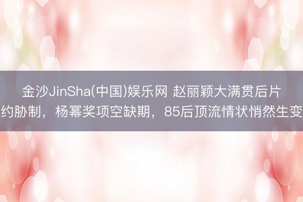 金沙JinSha(中国)娱乐网 赵丽颖大满贯后片约胁制，杨幂奖项空缺期，85后顶流情状悄然生变