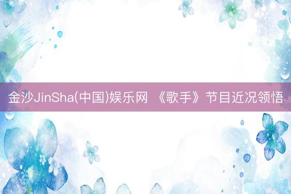 金沙JinSha(中国)娱乐网 《歌手》节目近况领悟