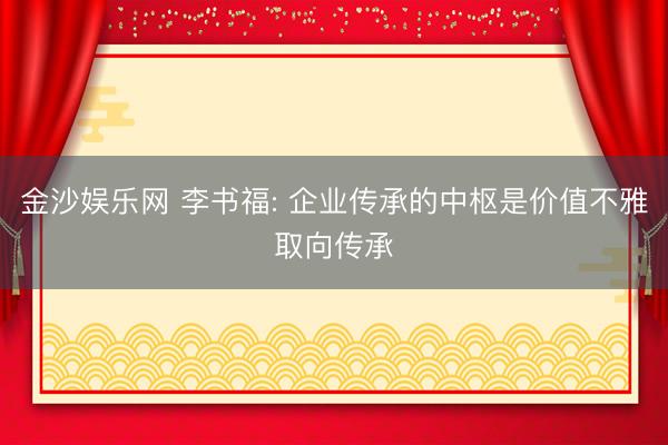 金沙娱乐网 李书福: 企业传承的中枢是价值不雅取向传承