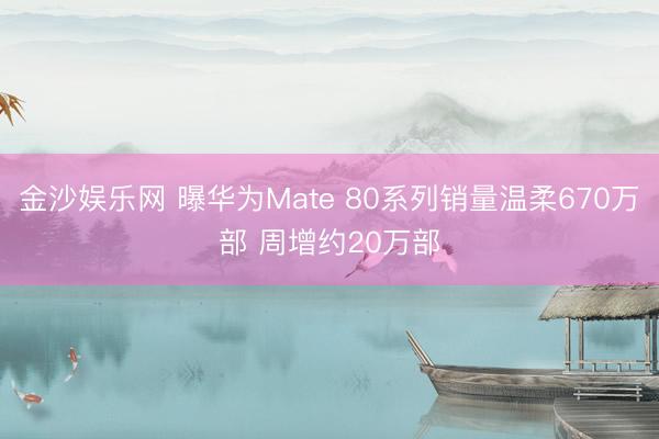 金沙娱乐网 曝华为Mate 80系列销量温柔670万部 周增约20万部