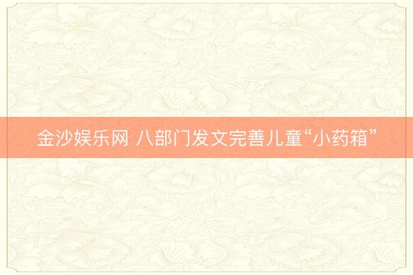 金沙娱乐网 八部门发文完善儿童“小药箱”