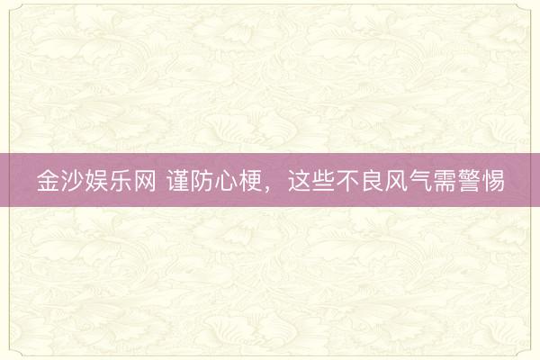 金沙娱乐网 谨防心梗，这些不良风气需警惕