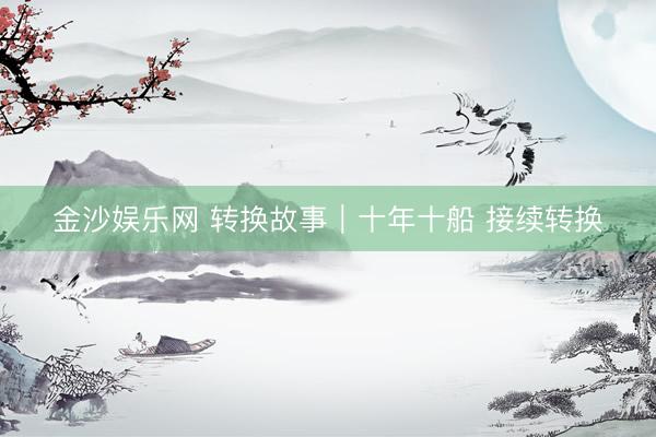 金沙娱乐网 转换故事|十年十船 接续转换