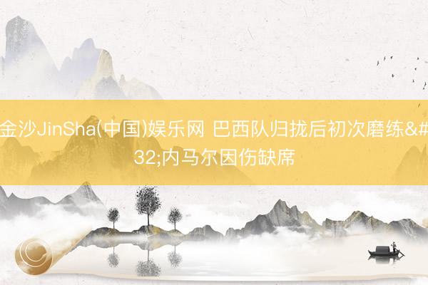 金沙JinSha(中国)娱乐网 巴西队归拢后初次磨练 内马尔因伤缺席