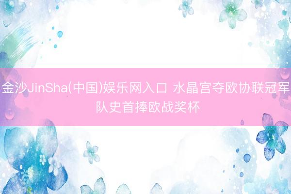 金沙JinSha(中国)娱乐网入口 水晶宫夺欧协联冠军 队史首捧欧战奖杯