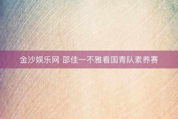金沙娱乐网 邵佳一不雅看国青队素养赛