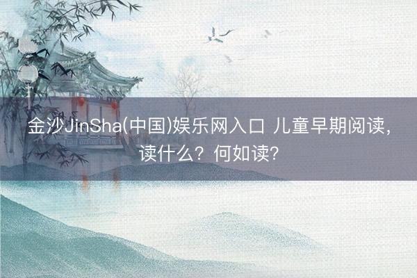 金沙JinSha(中国)娱乐网入口 儿童早期阅读，读什么？何如读？