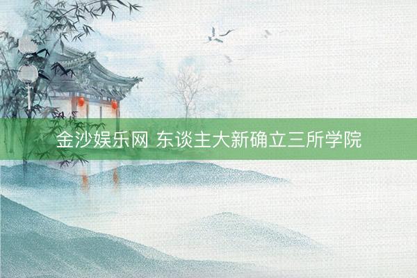 金沙娱乐网 东谈主大新确立三所学院