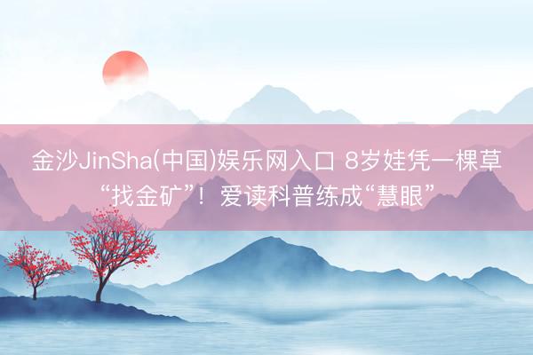 金沙JinSha(中国)娱乐网入口 8岁娃凭一棵草“找金矿”!爱读科普练成“慧眼”