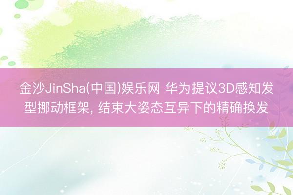 金沙JinSha(中国)娱乐网 华为提议3D感知发型挪动框架， 结束大姿态互异下的精确换发