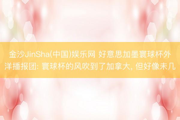 金沙JinSha(中国)娱乐网 好意思加墨寰球杯外洋播报团: 寰球杯的风吹到了加拿大， 但好像未几