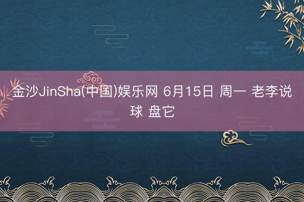 金沙JinSha(中国)娱乐网 6月15日 周一 老李说球 盘它