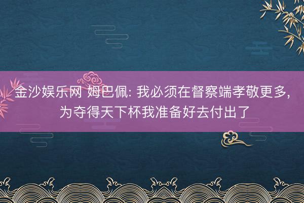 金沙娱乐网 姆巴佩: 我必须在督察端孝敬更多， 为夺得天下杯我准备好去付出了