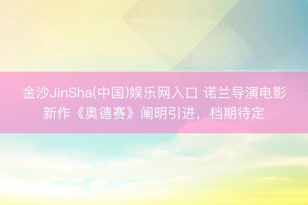 金沙JinSha(中国)娱乐网入口 诺兰导演电影新作《奥德赛》阐明引进，档期待定