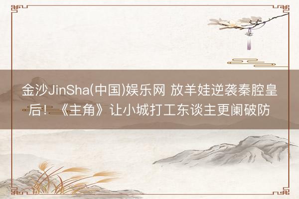 金沙JinSha(中国)娱乐网 放羊娃逆袭秦腔皇后！《主角》让小城打工东谈主更阑破防