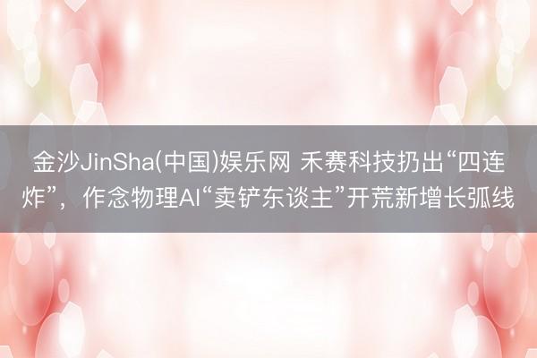 金沙JinSha(中国)娱乐网 禾赛科技扔出“四连炸”,作念物理AI“卖铲东谈主”开荒新增长弧线