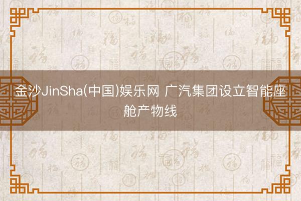 金沙JinSha(中国)娱乐网 广汽集团设立智能座舱产物线