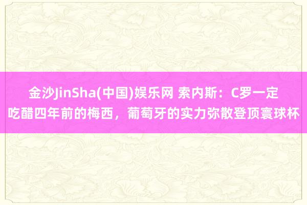 金沙JinSha(中国)娱乐网 索内斯：C罗一定吃醋四年前的梅西，葡萄牙的实力弥散登顶寰球杯