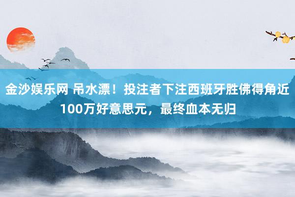金沙娱乐网 吊水漂！投注者下注西班牙胜佛得角近100万好意思元，最终血本无归