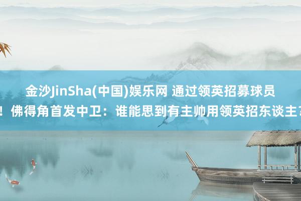 金沙JinSha(中国)娱乐网 通过领英招募球员！佛得角首发中卫：谁能思到有主帅用领英招东谈主？