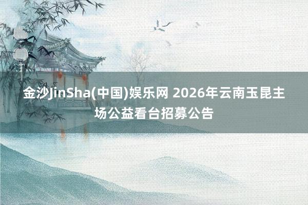 金沙JinSha(中国)娱乐网 2026年云南玉昆主场公益看台招募公告