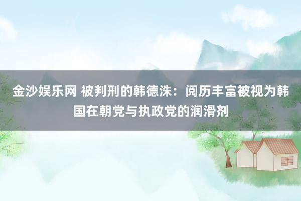 金沙娱乐网 被判刑的韩德洙：阅历丰富被视为韩国在朝党与执政党的润滑剂