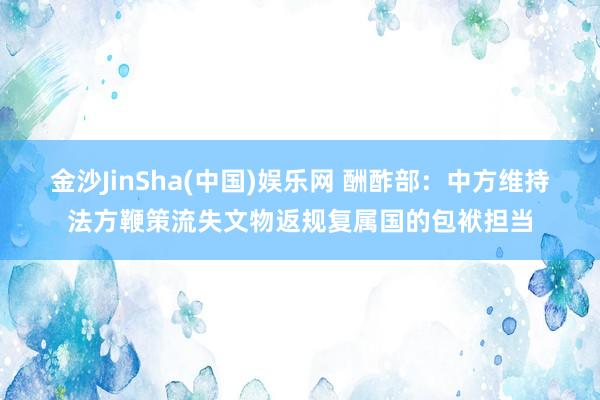 金沙JinSha(中国)娱乐网 酬酢部：中方维持法方鞭策流失文物返规复属国的包袱担当