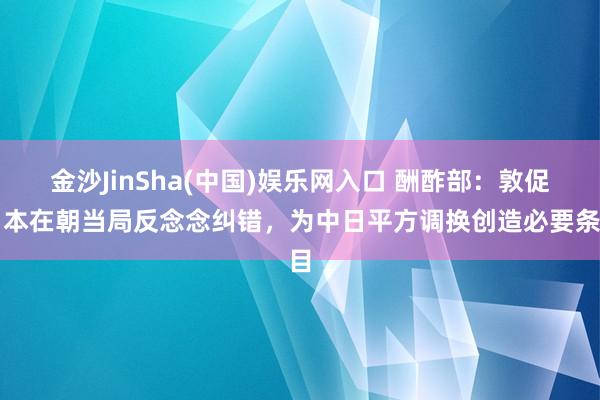 金沙JinSha(中国)娱乐网入口 酬酢部：敦促日本在朝当局反念念纠错，为中日平方调换创造必要条目