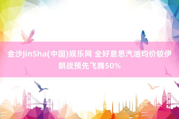 金沙JinSha(中国)娱乐网 全好意思汽油均价较伊朗战预先飞腾50%