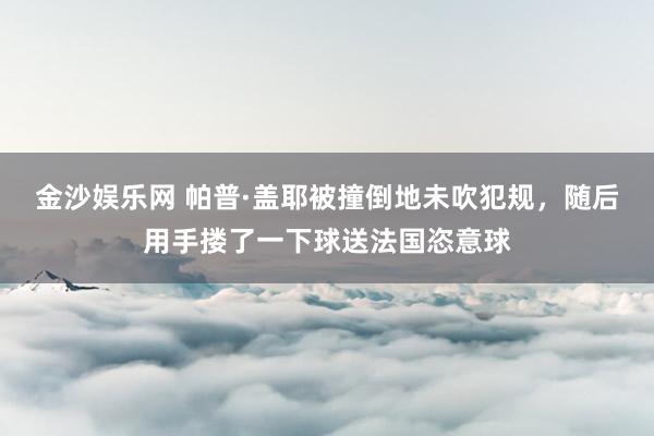 金沙娱乐网 帕普·盖耶被撞倒地未吹犯规，随后用手搂了一下球送法国恣意球