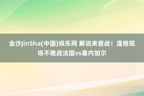 金沙JinSha(中国)娱乐网 解说来督战！温格现场不雅战法国vs塞内加尔
