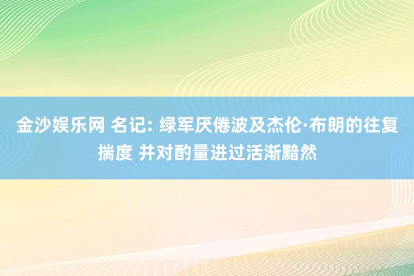金沙娱乐网 名记: 绿军厌倦波及杰伦·布朗的往复揣度 并对酌量进过活渐黯然
