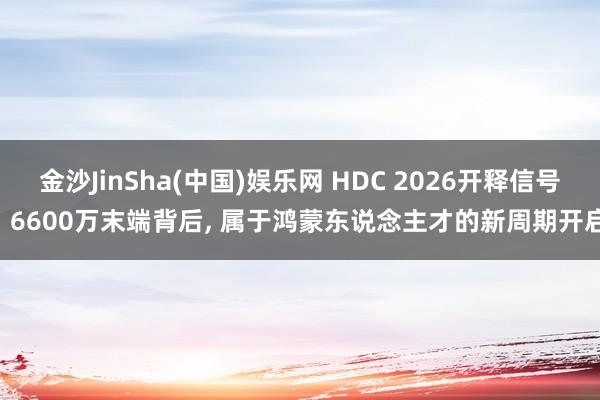 金沙JinSha(中国)娱乐网 HDC 2026开释信号: 6600万末端背后， 属于鸿蒙东说念主才的新周期开启