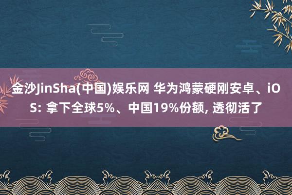 金沙JinSha(中国)娱乐网 华为鸿蒙硬刚安卓、iOS: 拿下全球5%、中国19%份额， 透彻活了