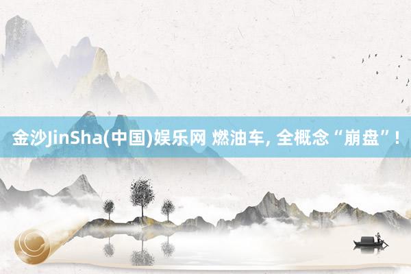 金沙JinSha(中国)娱乐网 燃油车， 全概念“崩盘”!