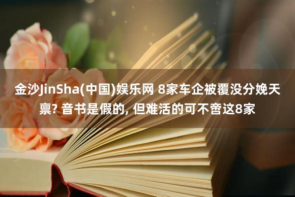 金沙JinSha(中国)娱乐网 8家车企被覆没分娩天禀? 音书是假的， 但难活的可不啻这8家