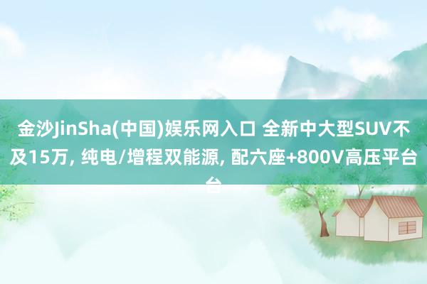 金沙JinSha(中国)娱乐网入口 全新中大型SUV不及15万， 纯电/增程双能源， 配六座+800V高压平台
