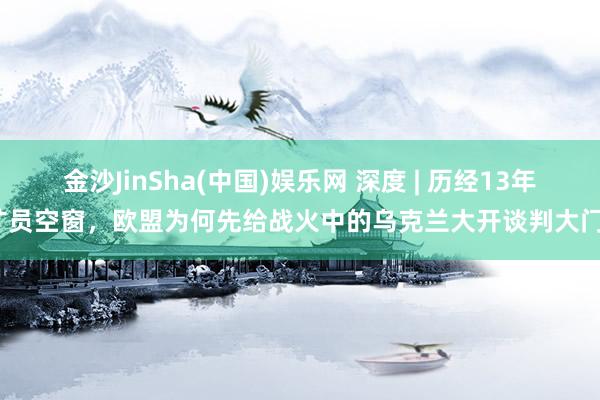 金沙JinSha(中国)娱乐网 深度 | 历经13年扩员空窗，欧盟为何先给战火中的乌克兰大开谈判大门？