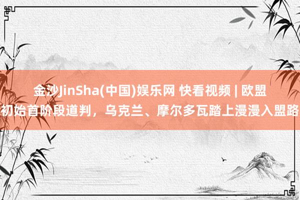 金沙JinSha(中国)娱乐网 快看视频 | 欧盟初始首阶段道判，<a href=