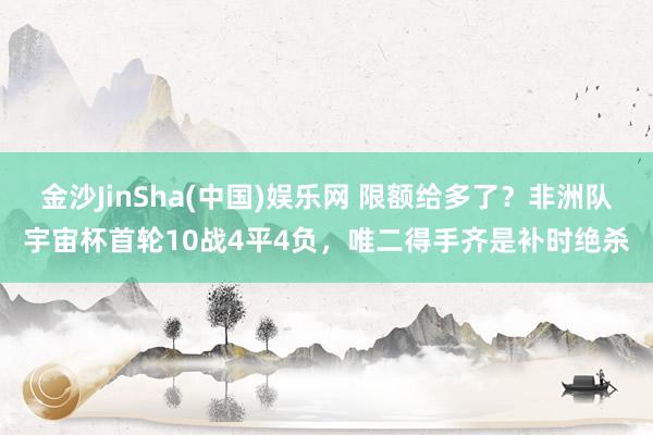 金沙JinSha(中国)娱乐网 限额给多了?非洲队宇宙杯首轮10战4平4负,唯二得手齐是补时绝杀