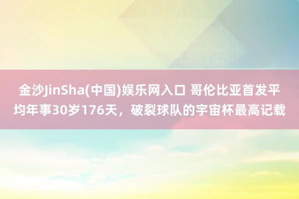 金沙JinSha(中国)娱乐网入口 哥伦比亚首发平均年事30岁176天,破裂球队的宇宙杯最高记载