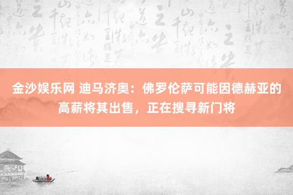 金沙娱乐网 迪马济奥:佛罗伦萨可能因德赫亚的高薪将其出售,正在搜寻新门将