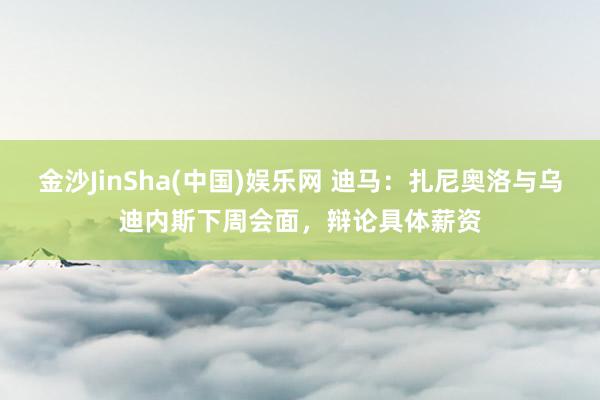 金沙JinSha(中国)娱乐网 迪马:扎尼奥洛与乌迪内斯下周会面,辩论具体薪资